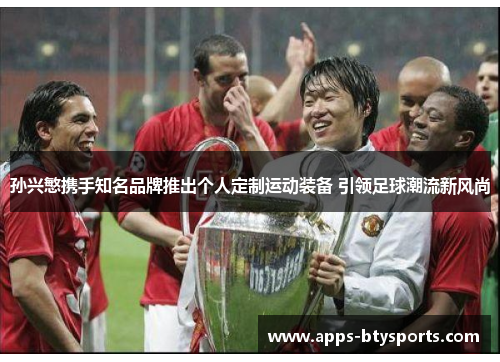 孙兴慜携手知名品牌推出个人定制运动装备 引领足球潮流新风尚