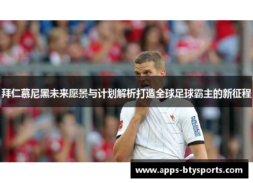 拜仁慕尼黑未来愿景与计划解析打造全球足球霸主的新征程