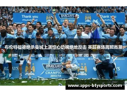 布伦特福德绝杀曼城上演惊心动魄绝地反击 英超赛场再掀高潮