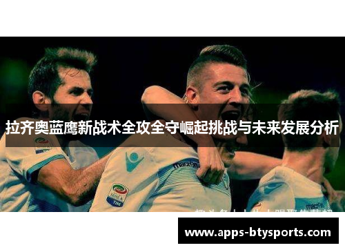 拉齐奥蓝鹰新战术全攻全守崛起挑战与未来发展分析