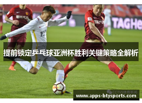 提前锁定乒乓球亚洲杯胜利关键策略全解析