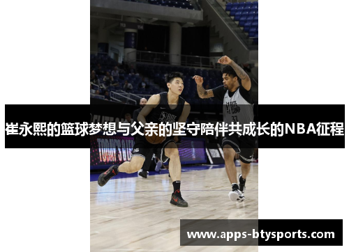 崔永熙的篮球梦想与父亲的坚守陪伴共成长的NBA征程