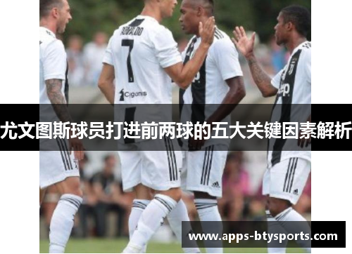 尤文图斯球员打进前两球的五大关键因素解析
