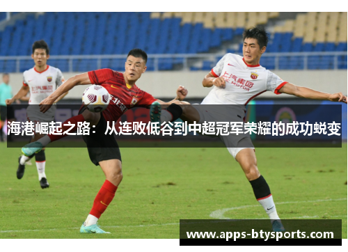 海港崛起之路：从连败低谷到中超冠军荣耀的成功蜕变