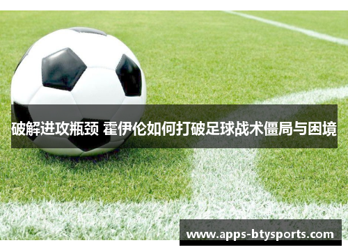 破解进攻瓶颈 霍伊伦如何打破足球战术僵局与困境