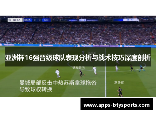 亚洲杯16强晋级球队表现分析与战术技巧深度剖析