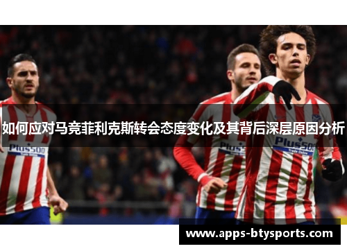 如何应对马竞菲利克斯转会态度变化及其背后深层原因分析